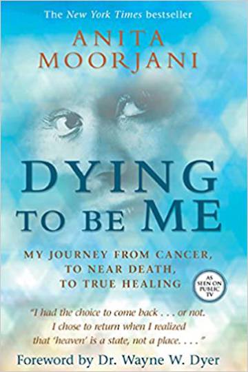 Dying to Be Me MY JOURNEY FROM CANCER, TO NEAR DEATH, TO TRUE HEALING By Anita Moorjani
