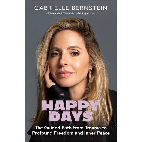 Happy Days THE GUIDED PATH FROM TRAUMA TO PROFOUND FREEDOM AND INNER PEACE By Gabrielle Bernstein